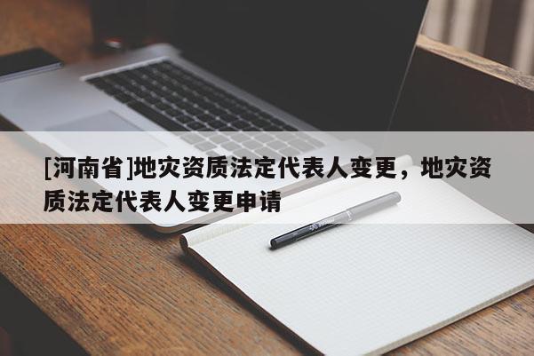 [河南省]地災資質(zhì)法定代表人變更，地災資質(zhì)法定代表人變更申請