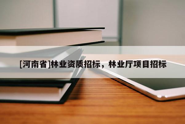 [河南省]林業(yè)資質(zhì)招標(biāo)，林業(yè)廳項(xiàng)目招標(biāo)