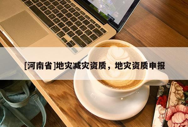 [河南省]地災(zāi)減災(zāi)資質(zhì)，地災(zāi)資質(zhì)申報(bào)