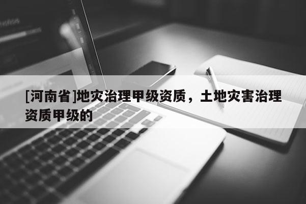 [河南省]地災(zāi)治理甲級資質(zhì)，土地災(zāi)害治理資質(zhì)甲級的