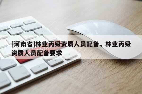 [河南省]林業(yè)丙級(jí)資質(zhì)人員配備，林業(yè)丙級(jí)資質(zhì)人員配備要求