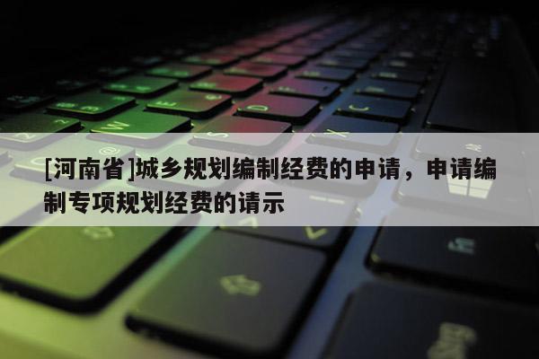 [河南省]城鄉(xiāng)規(guī)劃編制經(jīng)費(fèi)的申請(qǐng)，申請(qǐng)編制專項(xiàng)規(guī)劃經(jīng)費(fèi)的請(qǐng)示