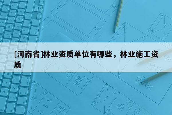 [河南省]林業(yè)資質單位有哪些，林業(yè)施工資質