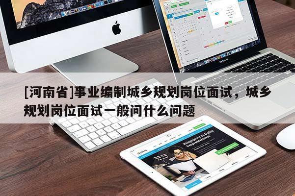 [河南省]事業(yè)編制城鄉(xiāng)規(guī)劃崗位面試，城鄉(xiāng)規(guī)劃崗位面試一般問(wèn)什么問(wèn)題