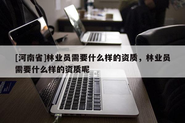 [河南省]林業(yè)員需要什么樣的資質(zhì)，林業(yè)員需要什么樣的資質(zhì)呢