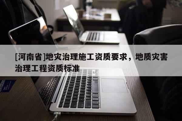 [河南省]地災(zāi)治理施工資質(zhì)要求，地質(zhì)災(zāi)害治理工程資質(zhì)標(biāo)準(zhǔn)