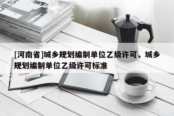 [河南省]城鄉(xiāng)規(guī)劃編制單位乙級(jí)許可，城鄉(xiāng)規(guī)劃編制單位乙級(jí)許可標(biāo)準(zhǔn)