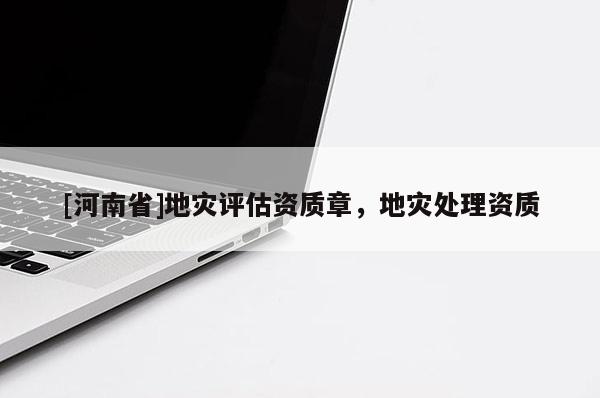 [河南省]地災(zāi)評(píng)估資質(zhì)章，地災(zāi)處理資質(zhì)