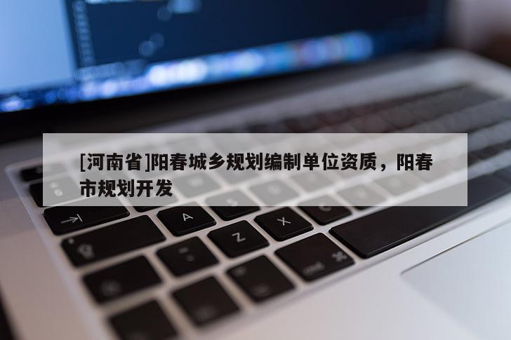 [河南省]陽春城鄉(xiāng)規(guī)劃編制單位資質(zhì)，陽春市規(guī)劃開發(fā)