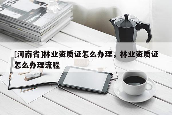 [河南省]林業(yè)資質證怎么辦理，林業(yè)資質證怎么辦理流程