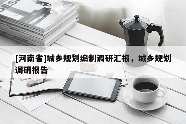 [河南省]城鄉(xiāng)規(guī)劃編制調(diào)研匯報(bào)，城鄉(xiāng)規(guī)劃調(diào)研報(bào)告