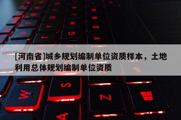 [河南省]城鄉(xiāng)規(guī)劃編制單位資質(zhì)樣本，土地利用總體規(guī)劃編制單位資質(zhì)