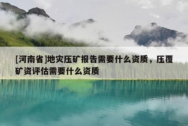 [河南省]地災(zāi)壓礦報(bào)告需要什么資質(zhì)，壓覆礦資評(píng)估需要什么資質(zhì)