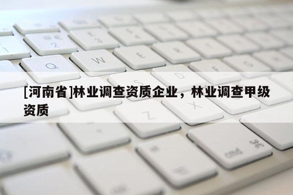 [河南省]林業(yè)調查資質企業(yè)，林業(yè)調查甲級資質