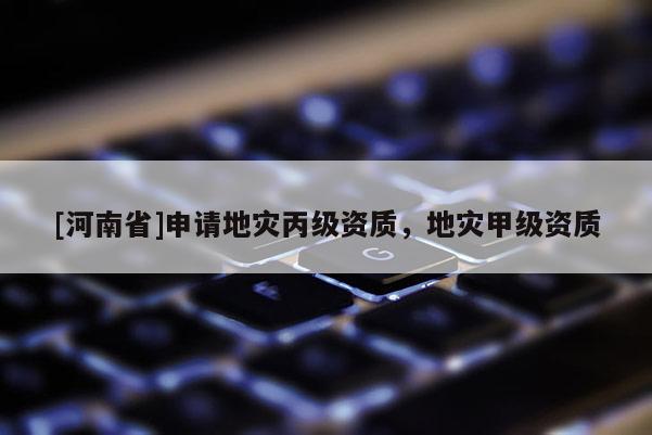 [河南省]申請地災丙級資質(zhì)，地災甲級資質(zhì)