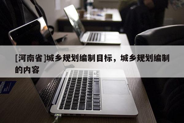 [河南省]城鄉(xiāng)規(guī)劃編制目標(biāo)，城鄉(xiāng)規(guī)劃編制的內(nèi)容
