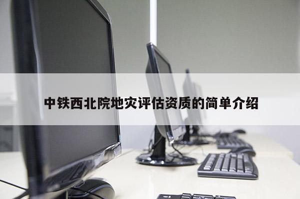 中鐵西北院地災(zāi)評(píng)估資質(zhì)的簡(jiǎn)單介紹