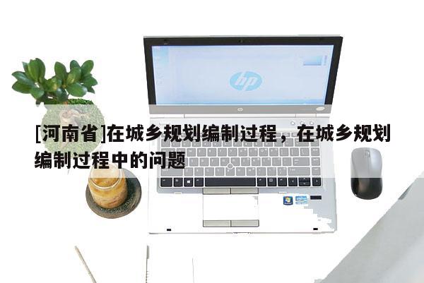 [河南省]在城鄉(xiāng)規(guī)劃編制過程，在城鄉(xiāng)規(guī)劃編制過程中的問題