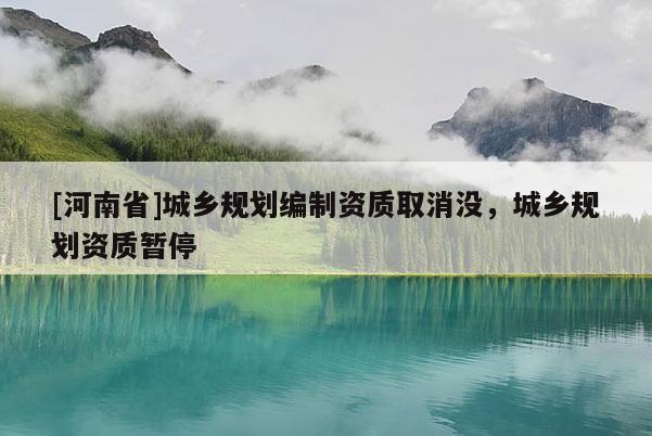 [河南省]城鄉(xiāng)規(guī)劃編制資質(zhì)取消沒，城鄉(xiāng)規(guī)劃資質(zhì)暫停