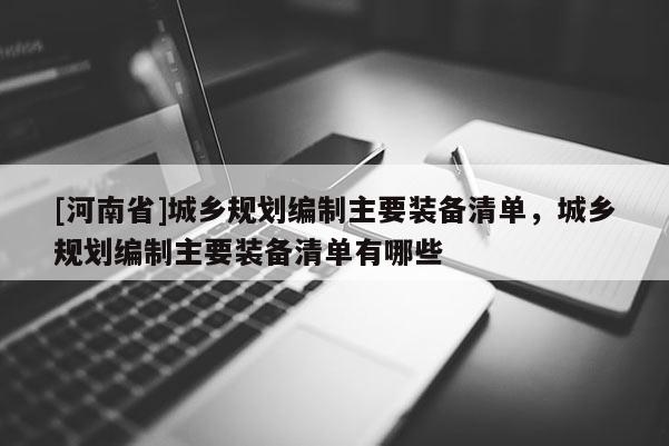 [河南省]城鄉(xiāng)規(guī)劃編制主要裝備清單，城鄉(xiāng)規(guī)劃編制主要裝備清單有哪些