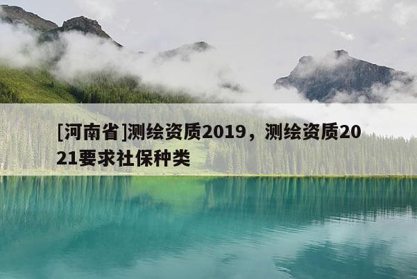 [河南省]測(cè)繪資質(zhì)2019，測(cè)繪資質(zhì)2021要求社保種類