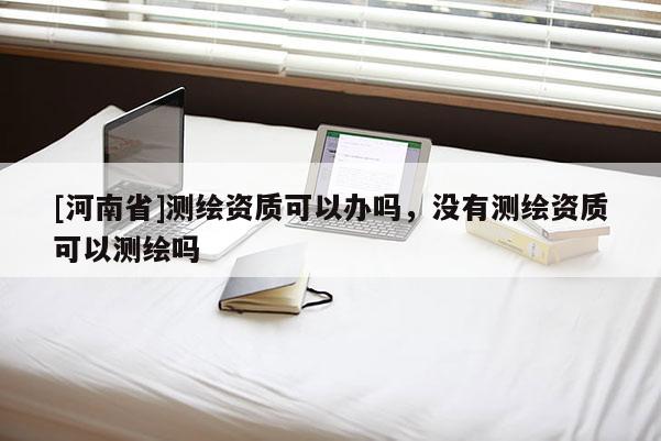 [河南省]測繪資質(zhì)可以辦嗎，沒有測繪資質(zhì)可以測繪嗎