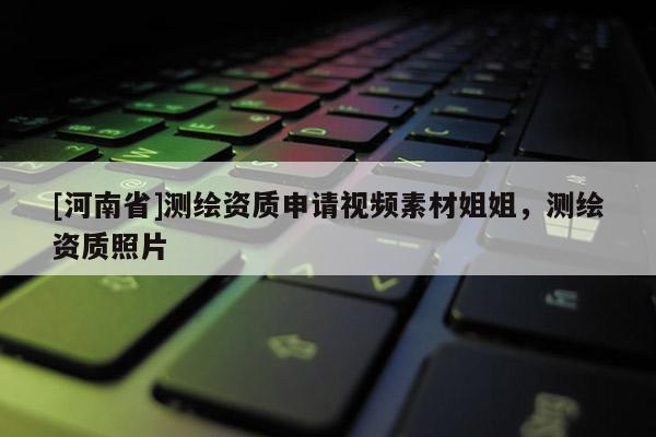 [河南省]測繪資質(zhì)申請視頻素材姐姐，測繪資質(zhì)照片
