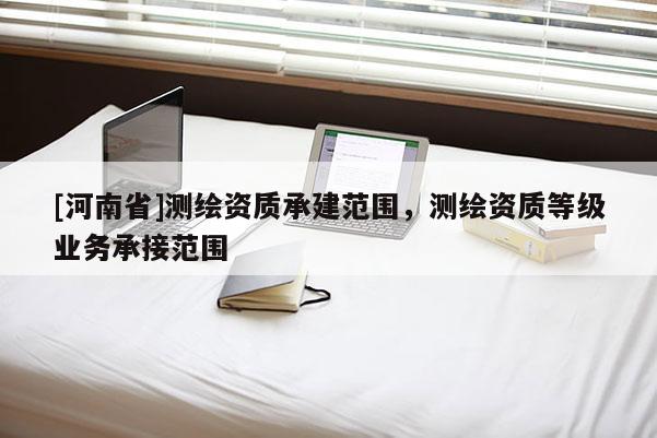 [河南省]測(cè)繪資質(zhì)承建范圍，測(cè)繪資質(zhì)等級(jí)業(yè)務(wù)承接范圍
