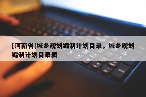 [河南省]城鄉(xiāng)規(guī)劃編制計(jì)劃目錄，城鄉(xiāng)規(guī)劃編制計(jì)劃目錄表