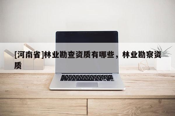 [河南省]林業(yè)勘查資質有哪些，林業(yè)勘察資質