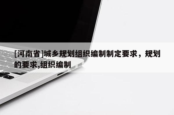 [河南省]城鄉(xiāng)規(guī)劃組織編制制定要求，規(guī)劃的要求,組織編制
