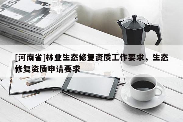 [河南省]林業(yè)生態(tài)修復(fù)資質(zhì)工作要求，生態(tài)修復(fù)資質(zhì)申請要求