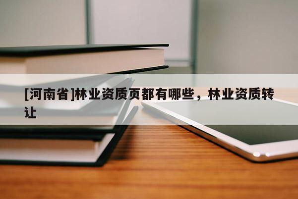 [河南省]林業(yè)資質(zhì)頁(yè)都有哪些，林業(yè)資質(zhì) *** 