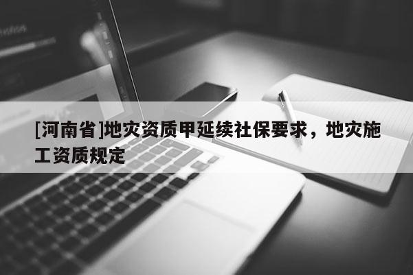 [河南省]地災(zāi)資質(zhì)甲延續(xù)社保要求，地災(zāi)施工資質(zhì)規(guī)定