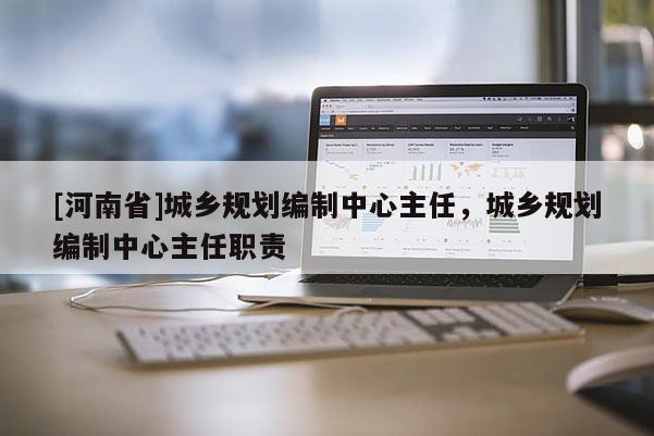 [河南省]城鄉(xiāng)規(guī)劃編制中心主任，城鄉(xiāng)規(guī)劃編制中心主任職責(zé)
