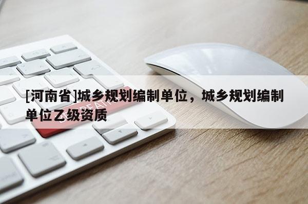 [河南省]城鄉(xiāng)規(guī)劃編制單位，城鄉(xiāng)規(guī)劃編制單位乙級資質(zhì)