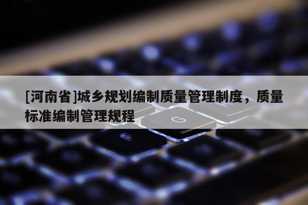 [河南省]城鄉(xiāng)規(guī)劃編制質(zhì)量管理制度，質(zhì)量標準編制管理規(guī)程