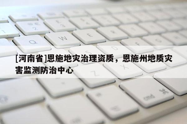 [河南省]恩施地災(zāi)治理資質(zhì)，恩施州地質(zhì)災(zāi)害監(jiān)測防治中心