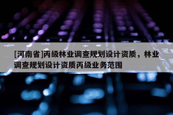 [河南省]丙級(jí)林業(yè)調(diào)查規(guī)劃設(shè)計(jì)資質(zhì)，林業(yè)調(diào)查規(guī)劃設(shè)計(jì)資質(zhì)丙級(jí)業(yè)務(wù)范圍