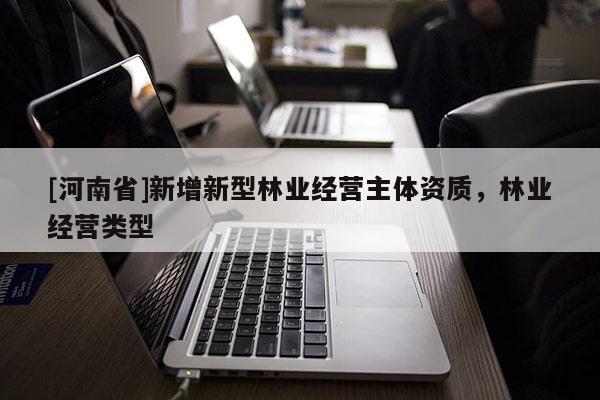 [河南省]新增新型林業(yè)經(jīng)營(yíng)主體資質(zhì)，林業(yè)經(jīng)營(yíng)類型