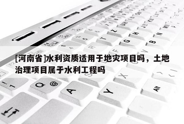 [河南省]水利資質(zhì)適用于地災(zāi)項(xiàng)目嗎，土地治理項(xiàng)目屬于水利工程嗎