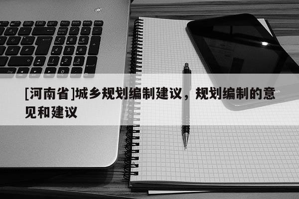 [河南省]城鄉(xiāng)規(guī)劃編制建議，規(guī)劃編制的意見(jiàn)和建議