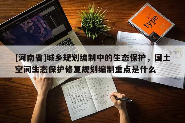 [河南省]城鄉(xiāng)規(guī)劃編制中的生態(tài)保護，國土空間生態(tài)保護修復(fù)規(guī)劃編制重點是什么
