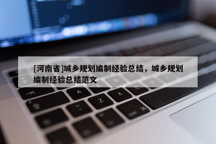 [河南省]城鄉(xiāng)規(guī)劃編制經(jīng)驗總結(jié)，城鄉(xiāng)規(guī)劃編制經(jīng)驗總結(jié)范文