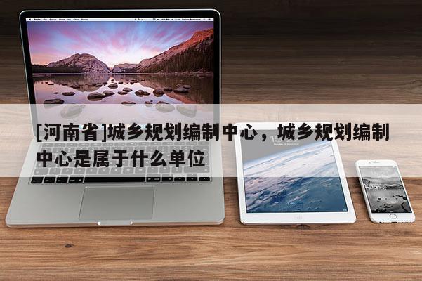 [河南省]城鄉(xiāng)規(guī)劃編制中心，城鄉(xiāng)規(guī)劃編制中心是屬于什么單位