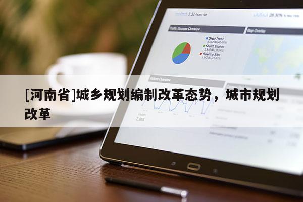 [河南省]城鄉(xiāng)規(guī)劃編制改革態(tài)勢(shì)，城市規(guī)劃改革