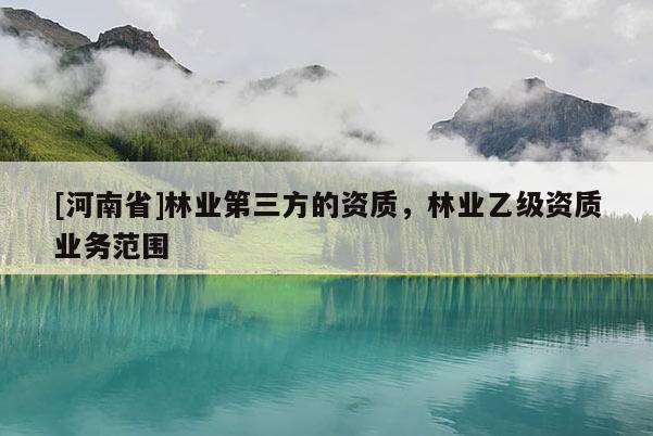 [河南省]林業(yè)第三方的資質(zhì)，林業(yè)乙級(jí)資質(zhì)業(yè)務(wù)范圍
