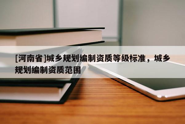 [河南省]城鄉(xiāng)規(guī)劃編制資質(zhì)等級標(biāo)準(zhǔn)，城鄉(xiāng)規(guī)劃編制資質(zhì)范圍