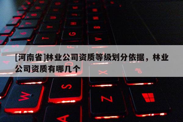 [河南省]林業(yè)公司資質(zhì)等級(jí)劃分依據(jù)，林業(yè)公司資質(zhì)有哪幾個(gè)