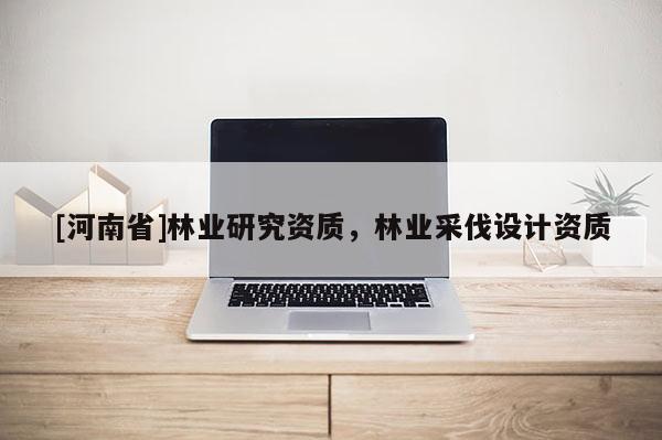 [河南省]林業(yè)研究資質(zhì)，林業(yè)采伐設(shè)計資質(zhì)